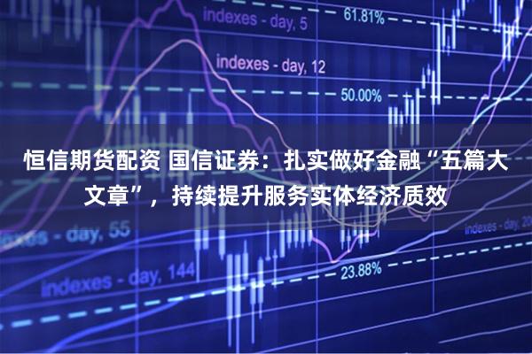 恒信期货配资 国信证券：扎实做好金融“五篇大文章”，持续提升服务实体经济质效
