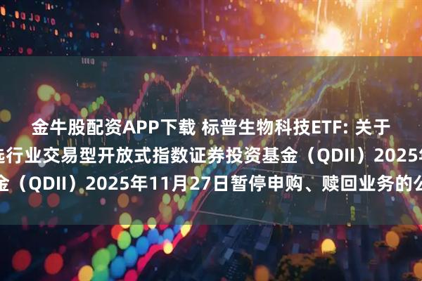 金牛股配资APP下载 标普生物科技ETF: 关于嘉实标普生物科技精选行业交易型开放式指数证券投资基金（QDII）2025年11月27日暂停申购、赎回业务的公告