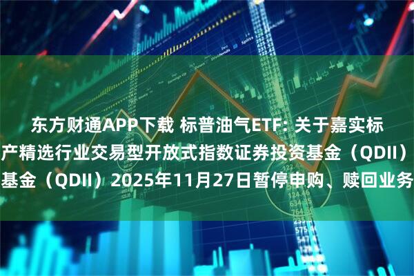 东方财通APP下载 标普油气ETF: 关于嘉实标普石油天然气勘探及生产精选行业交易型开放式指数证券投资基金（QDII）2025年11月27日暂停申购、赎回业务的公告