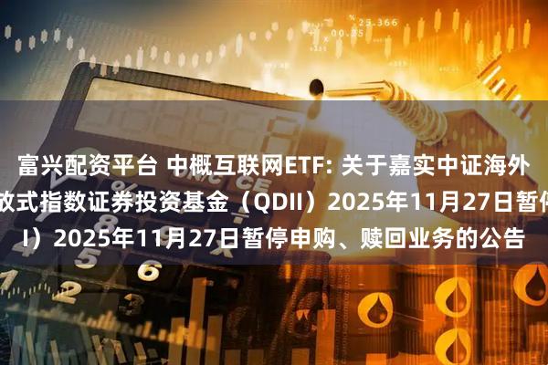 富兴配资平台 中概互联网ETF: 关于嘉实中证海外中国互联网30交易型开放式指数证券投资基金（QDII）2025年11月27日暂停申购、赎回业务的公告