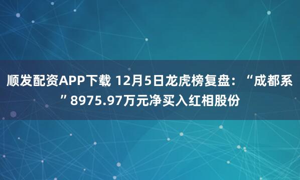 顺发配资APP下载 12月5日龙虎榜复盘：“成都系”8975.97万元净买入红相股份