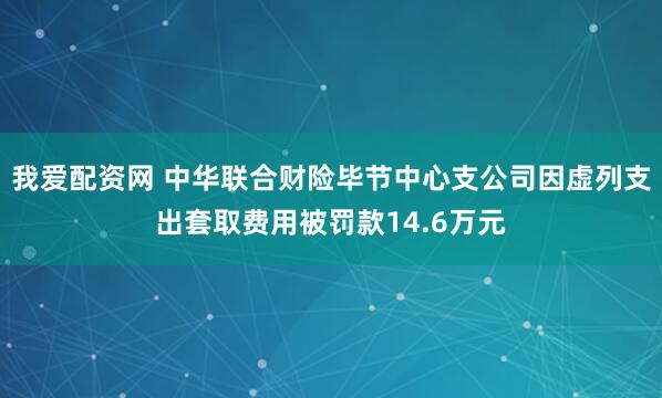 我爱配资网 中华联合财险毕节中心支公司因虚列支出套取费用被罚款14.6万元