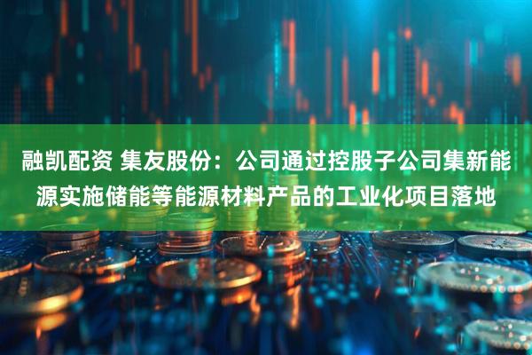 融凯配资 集友股份：公司通过控股子公司集新能源实施储能等能源材料产品的工业化项目落地