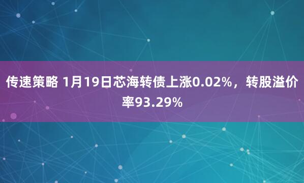 传速策略 1月19日芯海转债上涨0.02%，转股溢价率93.29%