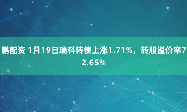 鹏配资 1月19日瑞科转债上涨1.71%，转股溢价率72.65%