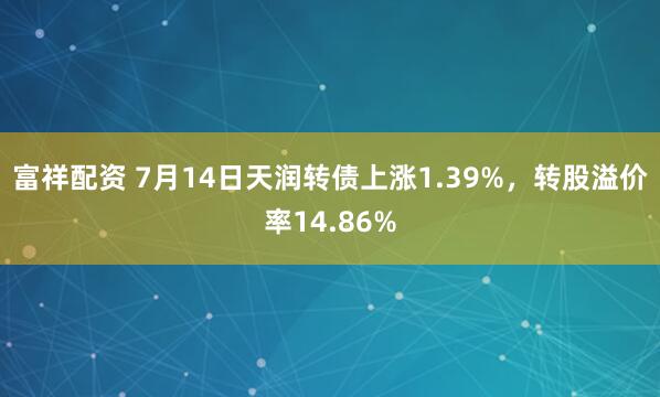 富祥配资 7月14日天润转债上涨1.39%，转股溢价率14.86%