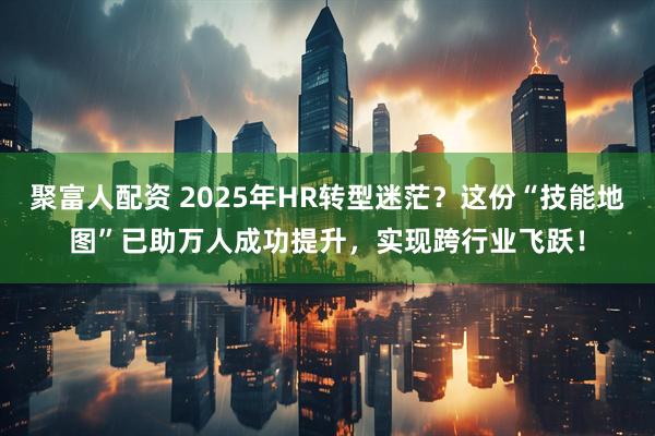 聚富人配资 2025年HR转型迷茫？这份“技能地图”已助万人成功提升，实现跨行业飞跃！