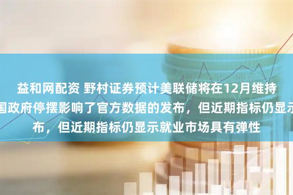 益和网配资 野村证券预计美联储将在12月维持利率不变，尽管美国政府停摆影响了官方数据的发布，但近期指标仍显示就业市场具有弹性